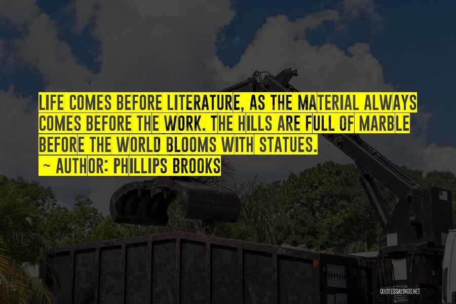 Phillips Brooks Quotes: Life Comes Before Literature, As The Material Always Comes Before The Work. The Hills Are Full Of Marble Before The