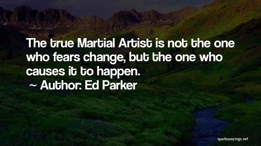Ed Parker Quotes: The True Martial Artist Is Not The One Who Fears Change, But The One Who Causes It To Happen.