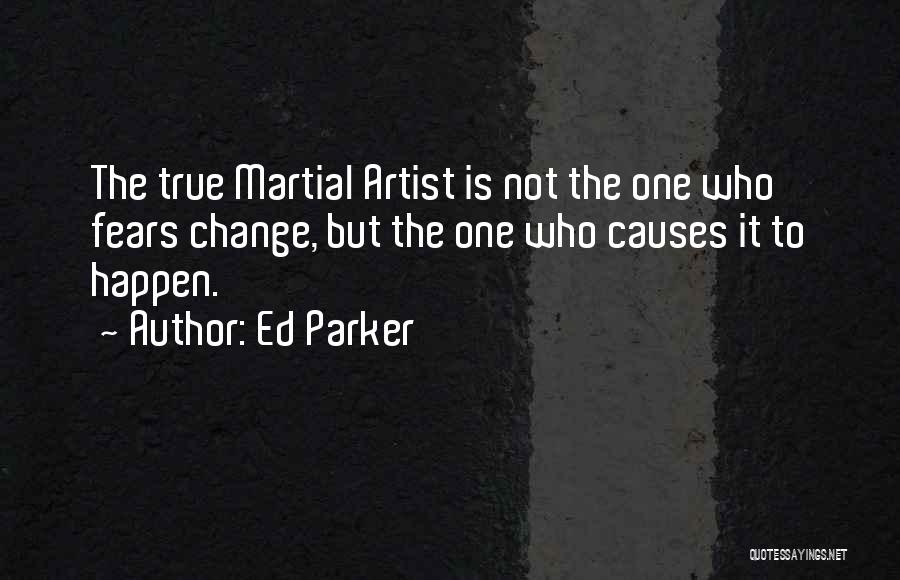 Ed Parker Quotes: The True Martial Artist Is Not The One Who Fears Change, But The One Who Causes It To Happen.