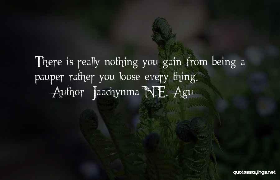 Jaachynma N.E. Agu Quotes: There Is Really Nothing You Gain From Being A Pauper Rather You Loose Every Thing.