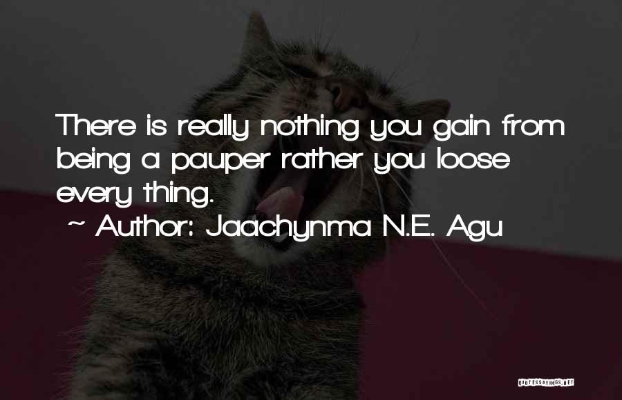 Jaachynma N.E. Agu Quotes: There Is Really Nothing You Gain From Being A Pauper Rather You Loose Every Thing.