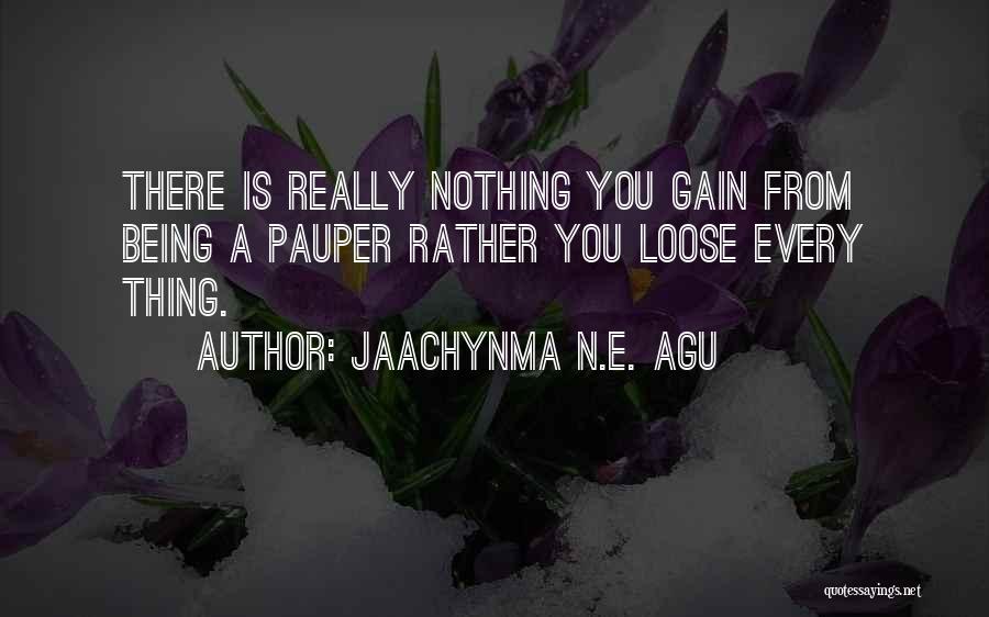 Jaachynma N.E. Agu Quotes: There Is Really Nothing You Gain From Being A Pauper Rather You Loose Every Thing.