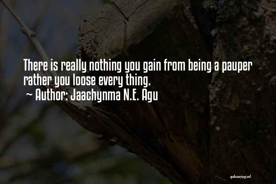 Jaachynma N.E. Agu Quotes: There Is Really Nothing You Gain From Being A Pauper Rather You Loose Every Thing.