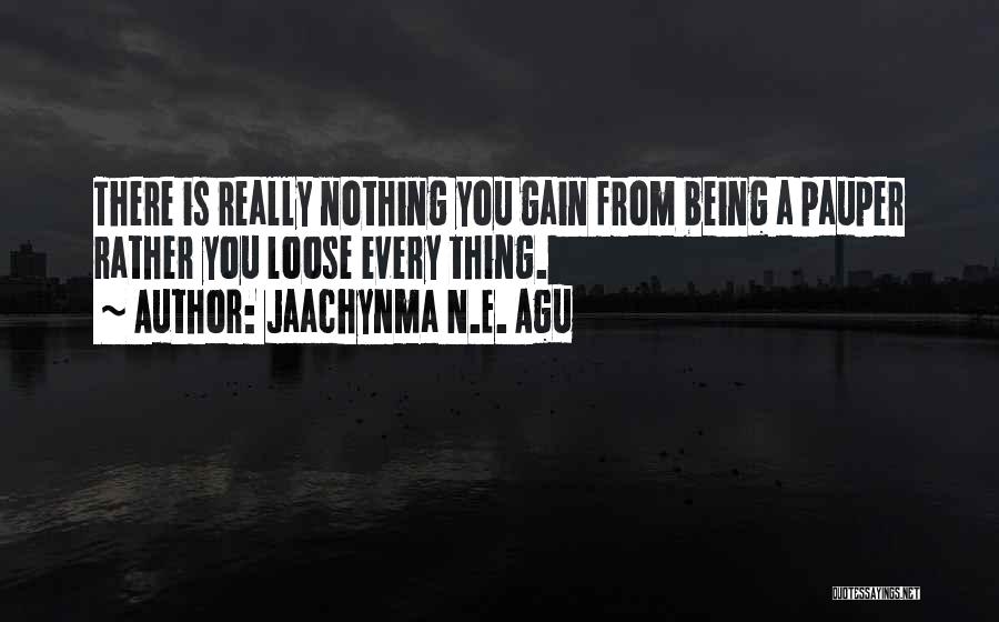 Jaachynma N.E. Agu Quotes: There Is Really Nothing You Gain From Being A Pauper Rather You Loose Every Thing.