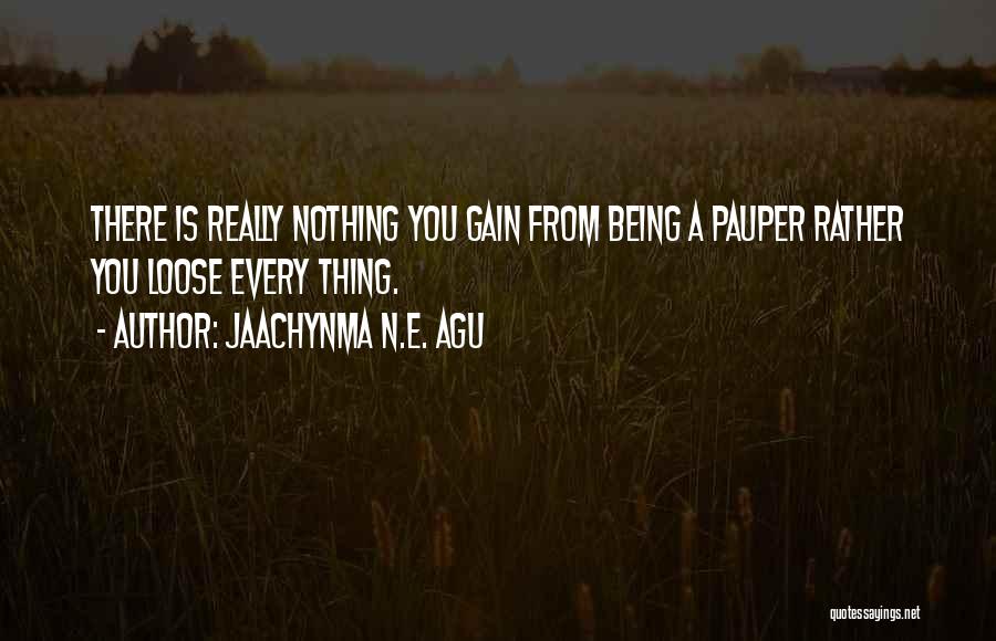 Jaachynma N.E. Agu Quotes: There Is Really Nothing You Gain From Being A Pauper Rather You Loose Every Thing.