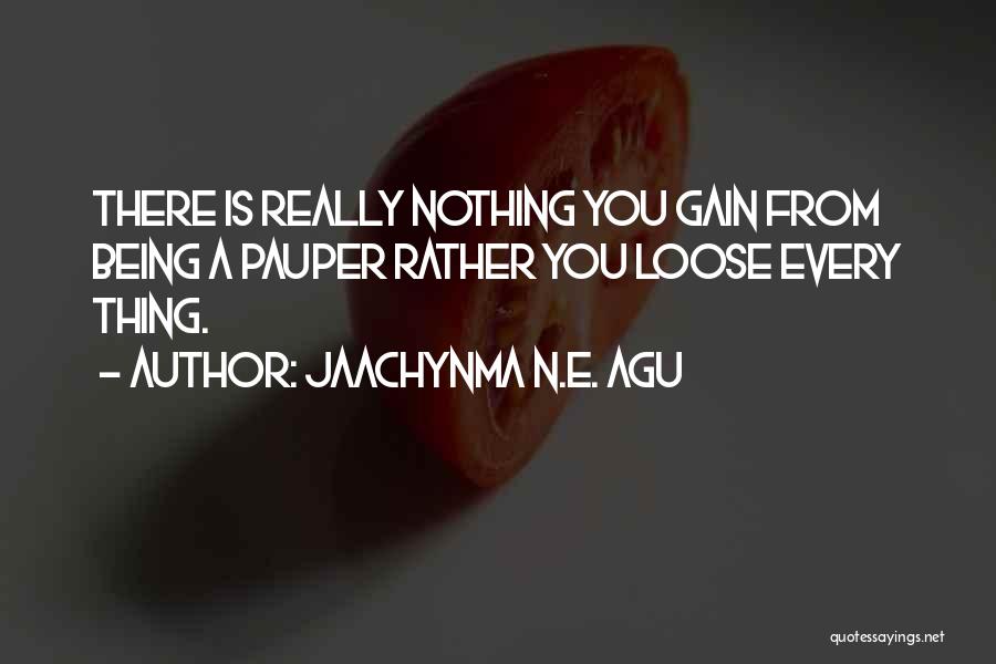 Jaachynma N.E. Agu Quotes: There Is Really Nothing You Gain From Being A Pauper Rather You Loose Every Thing.