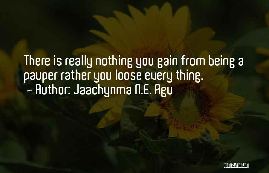 Jaachynma N.E. Agu Quotes: There Is Really Nothing You Gain From Being A Pauper Rather You Loose Every Thing.