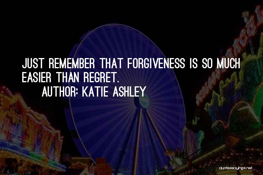 Katie Ashley Quotes: Just Remember That Forgiveness Is So Much Easier Than Regret.