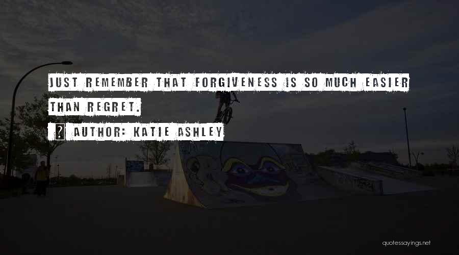 Katie Ashley Quotes: Just Remember That Forgiveness Is So Much Easier Than Regret.