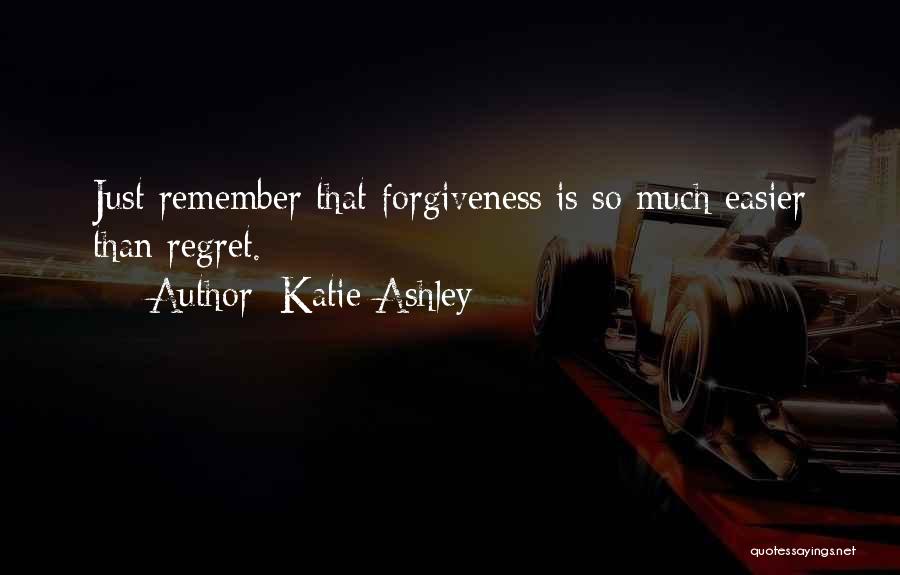 Katie Ashley Quotes: Just Remember That Forgiveness Is So Much Easier Than Regret.