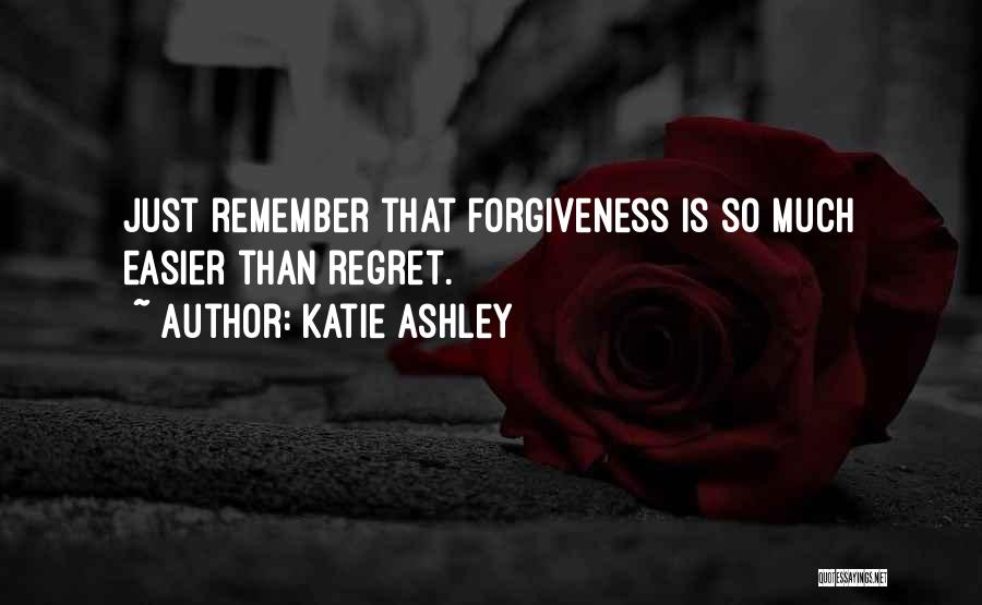 Katie Ashley Quotes: Just Remember That Forgiveness Is So Much Easier Than Regret.