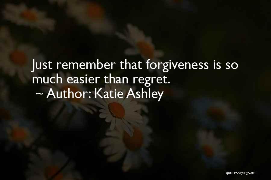 Katie Ashley Quotes: Just Remember That Forgiveness Is So Much Easier Than Regret.