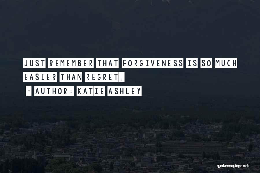 Katie Ashley Quotes: Just Remember That Forgiveness Is So Much Easier Than Regret.