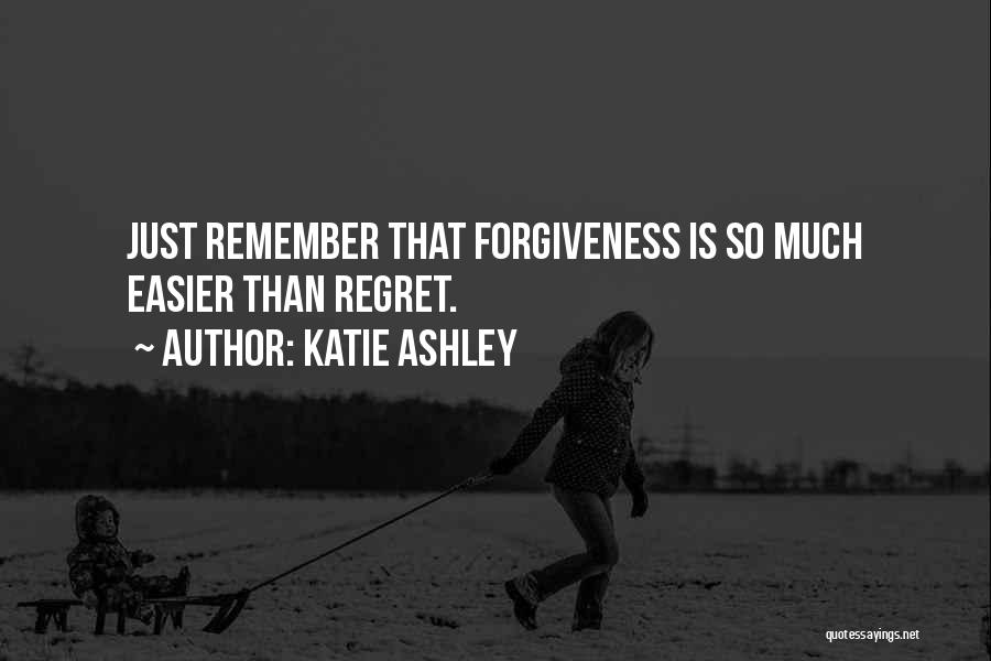 Katie Ashley Quotes: Just Remember That Forgiveness Is So Much Easier Than Regret.