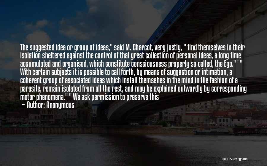 Anonymous Quotes: The Suggested Idea Or Group Of Ideas, Said M. Charcot, Very Justly, Find Themselves In Their Isolation Sheltered Against The