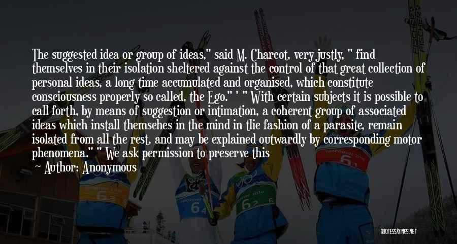 Anonymous Quotes: The Suggested Idea Or Group Of Ideas, Said M. Charcot, Very Justly, Find Themselves In Their Isolation Sheltered Against The