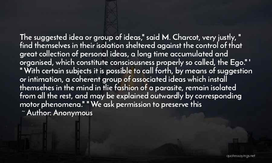 Anonymous Quotes: The Suggested Idea Or Group Of Ideas, Said M. Charcot, Very Justly, Find Themselves In Their Isolation Sheltered Against The