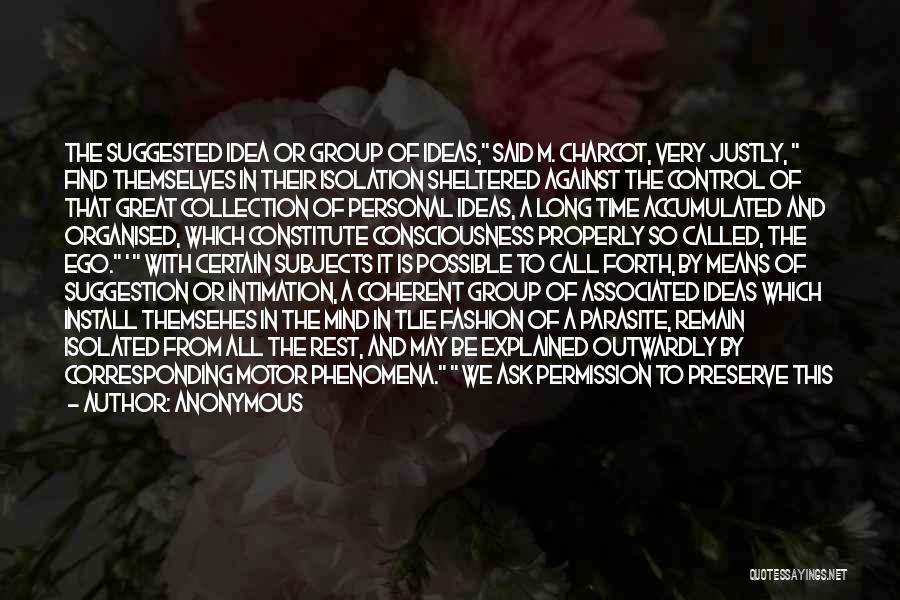 Anonymous Quotes: The Suggested Idea Or Group Of Ideas, Said M. Charcot, Very Justly, Find Themselves In Their Isolation Sheltered Against The
