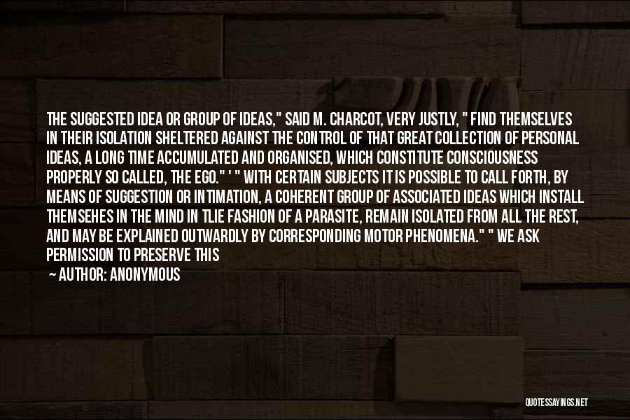 Anonymous Quotes: The Suggested Idea Or Group Of Ideas, Said M. Charcot, Very Justly, Find Themselves In Their Isolation Sheltered Against The