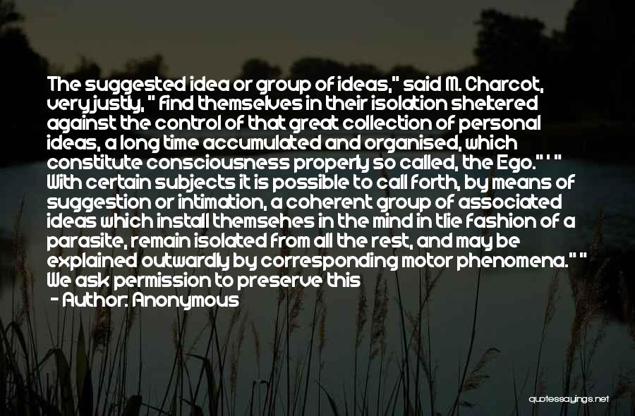 Anonymous Quotes: The Suggested Idea Or Group Of Ideas, Said M. Charcot, Very Justly, Find Themselves In Their Isolation Sheltered Against The
