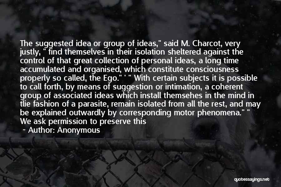 Anonymous Quotes: The Suggested Idea Or Group Of Ideas, Said M. Charcot, Very Justly, Find Themselves In Their Isolation Sheltered Against The