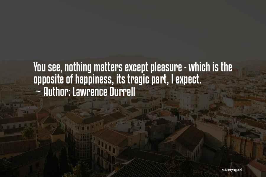 Lawrence Durrell Quotes: You See, Nothing Matters Except Pleasure - Which Is The Opposite Of Happiness, Its Tragic Part, I Expect.