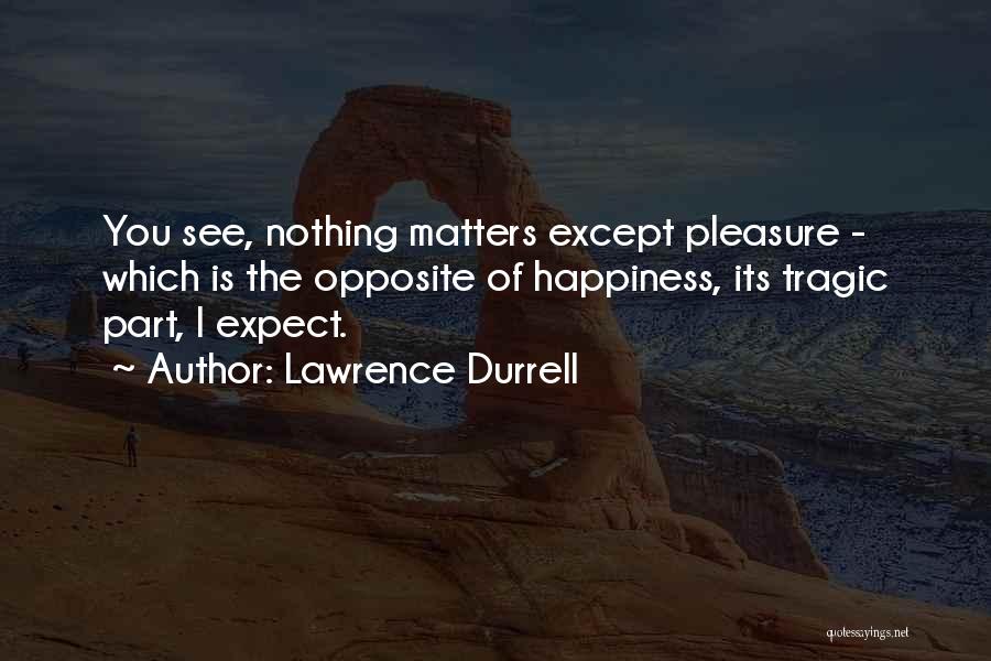 Lawrence Durrell Quotes: You See, Nothing Matters Except Pleasure - Which Is The Opposite Of Happiness, Its Tragic Part, I Expect.