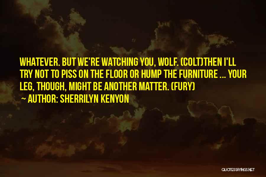 Sherrilyn Kenyon Quotes: Whatever. But We're Watching You, Wolf. (colt)then I'll Try Not To Piss On The Floor Or Hump The Furniture ...