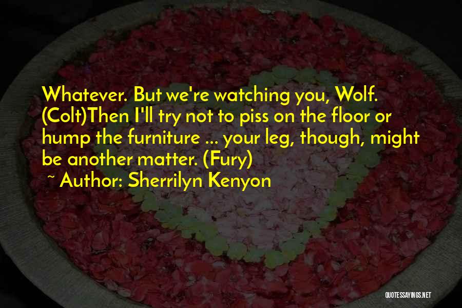 Sherrilyn Kenyon Quotes: Whatever. But We're Watching You, Wolf. (colt)then I'll Try Not To Piss On The Floor Or Hump The Furniture ...