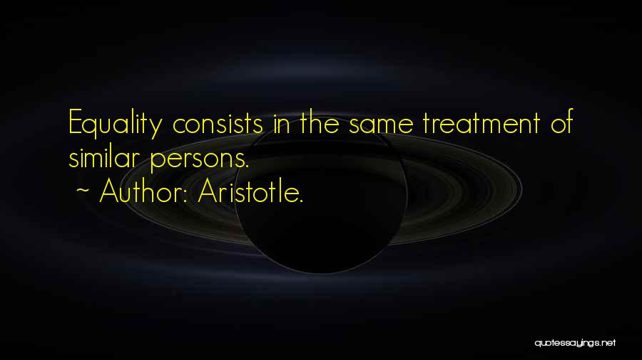 Aristotle. Quotes: Equality Consists In The Same Treatment Of Similar Persons.