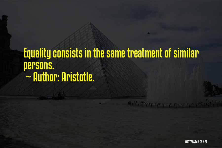 Aristotle. Quotes: Equality Consists In The Same Treatment Of Similar Persons.