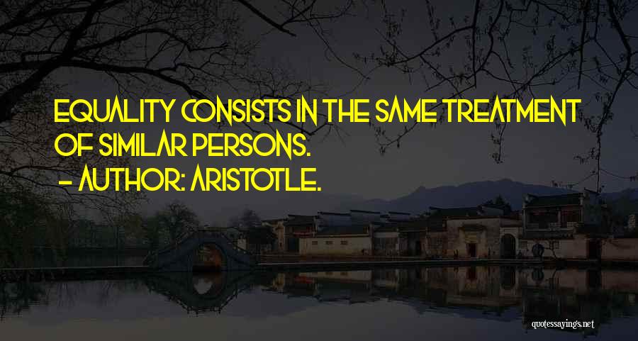 Aristotle. Quotes: Equality Consists In The Same Treatment Of Similar Persons.