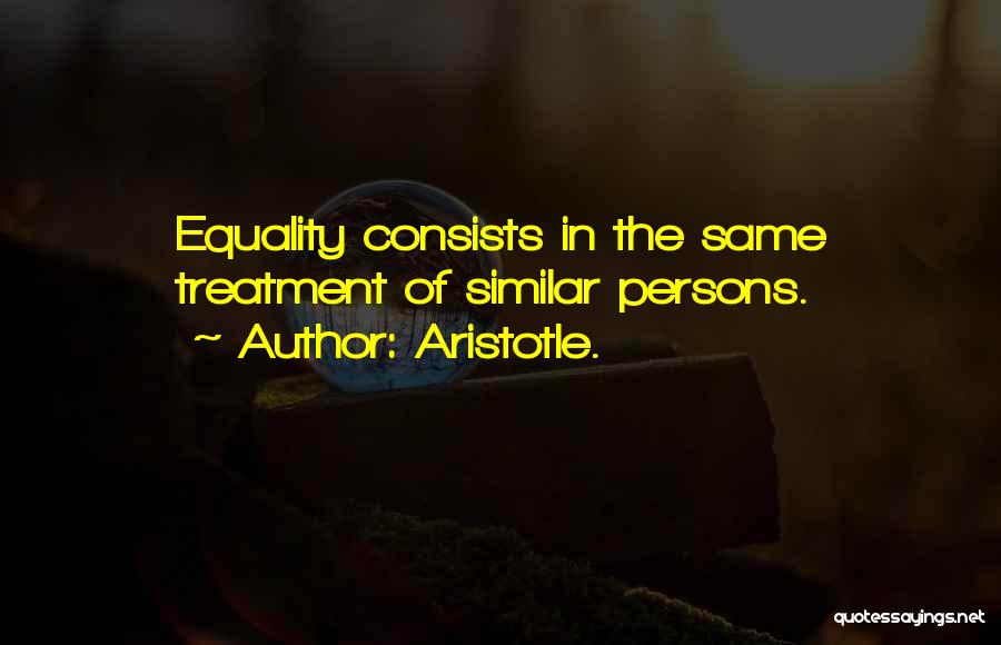 Aristotle. Quotes: Equality Consists In The Same Treatment Of Similar Persons.