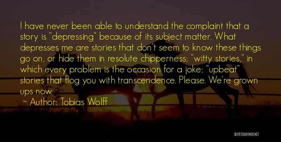 Tobias Wolff Quotes: I Have Never Been Able To Understand The Complaint That A Story Is Depressing Because Of Its Subject Matter. What