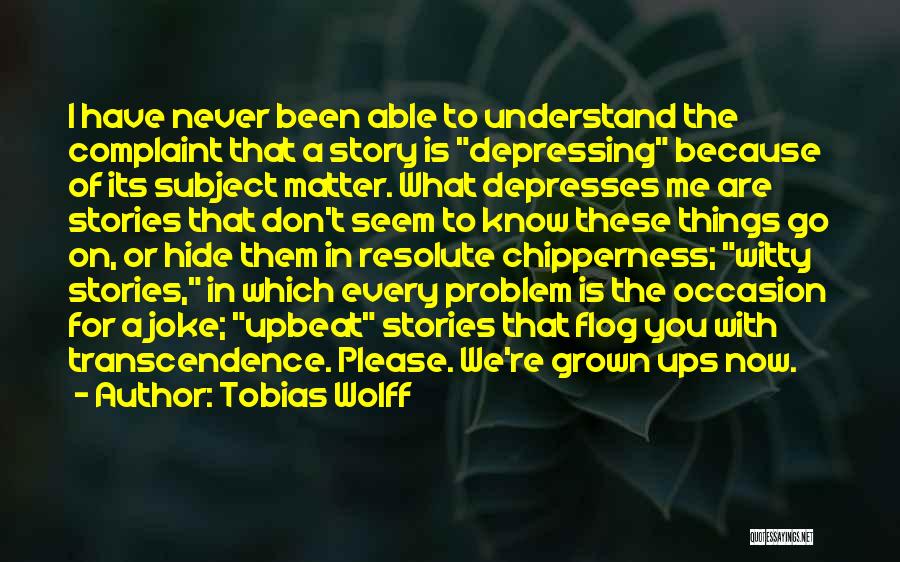 Tobias Wolff Quotes: I Have Never Been Able To Understand The Complaint That A Story Is Depressing Because Of Its Subject Matter. What