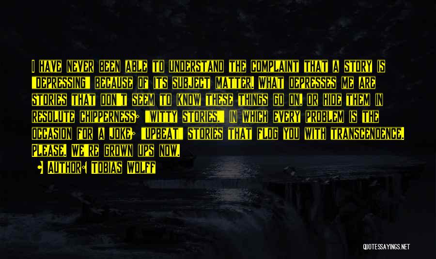Tobias Wolff Quotes: I Have Never Been Able To Understand The Complaint That A Story Is Depressing Because Of Its Subject Matter. What