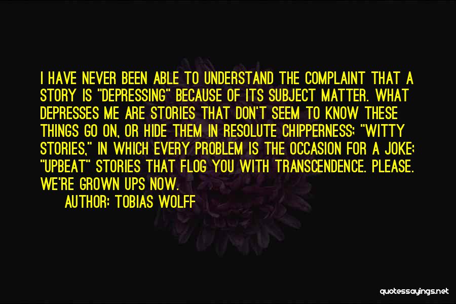 Tobias Wolff Quotes: I Have Never Been Able To Understand The Complaint That A Story Is Depressing Because Of Its Subject Matter. What