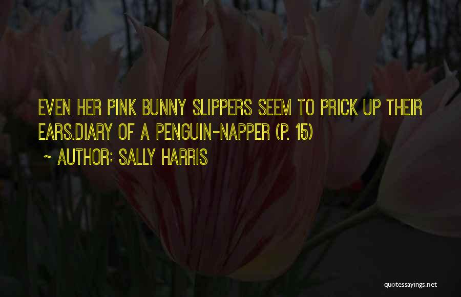 Sally Harris Quotes: Even Her Pink Bunny Slippers Seem To Prick Up Their Ears.diary Of A Penguin-napper (p. 15)