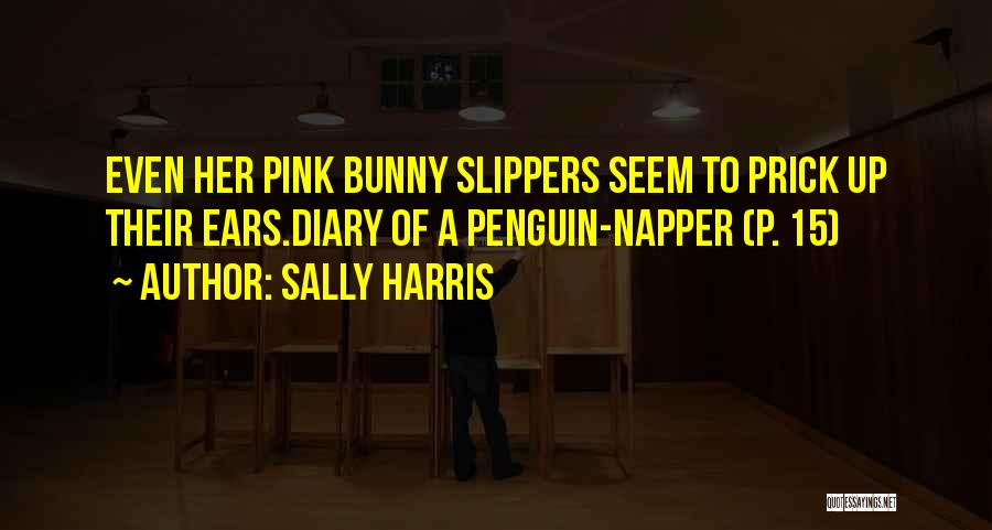 Sally Harris Quotes: Even Her Pink Bunny Slippers Seem To Prick Up Their Ears.diary Of A Penguin-napper (p. 15)