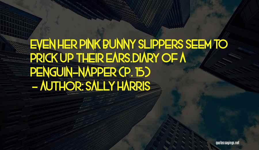 Sally Harris Quotes: Even Her Pink Bunny Slippers Seem To Prick Up Their Ears.diary Of A Penguin-napper (p. 15)