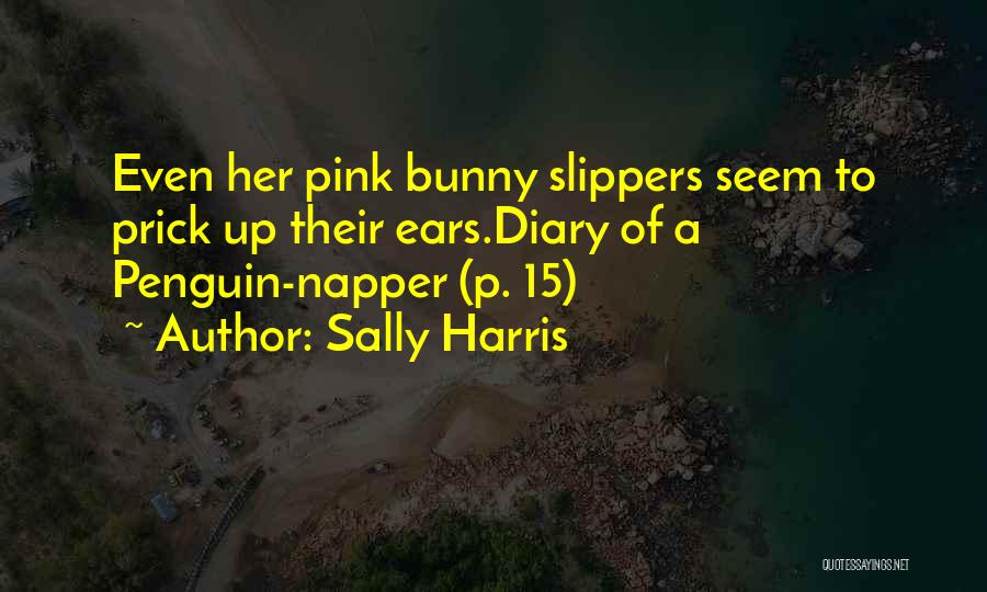 Sally Harris Quotes: Even Her Pink Bunny Slippers Seem To Prick Up Their Ears.diary Of A Penguin-napper (p. 15)