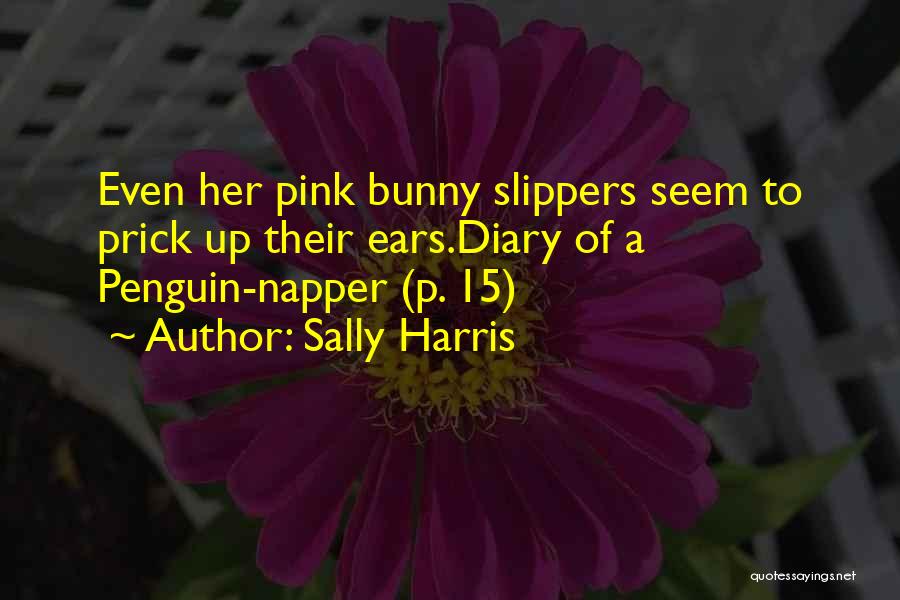 Sally Harris Quotes: Even Her Pink Bunny Slippers Seem To Prick Up Their Ears.diary Of A Penguin-napper (p. 15)