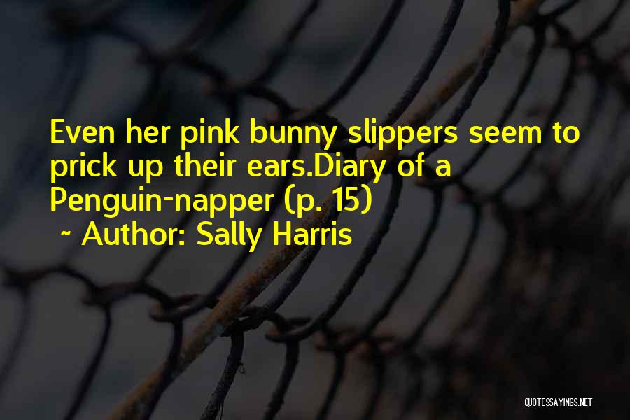 Sally Harris Quotes: Even Her Pink Bunny Slippers Seem To Prick Up Their Ears.diary Of A Penguin-napper (p. 15)