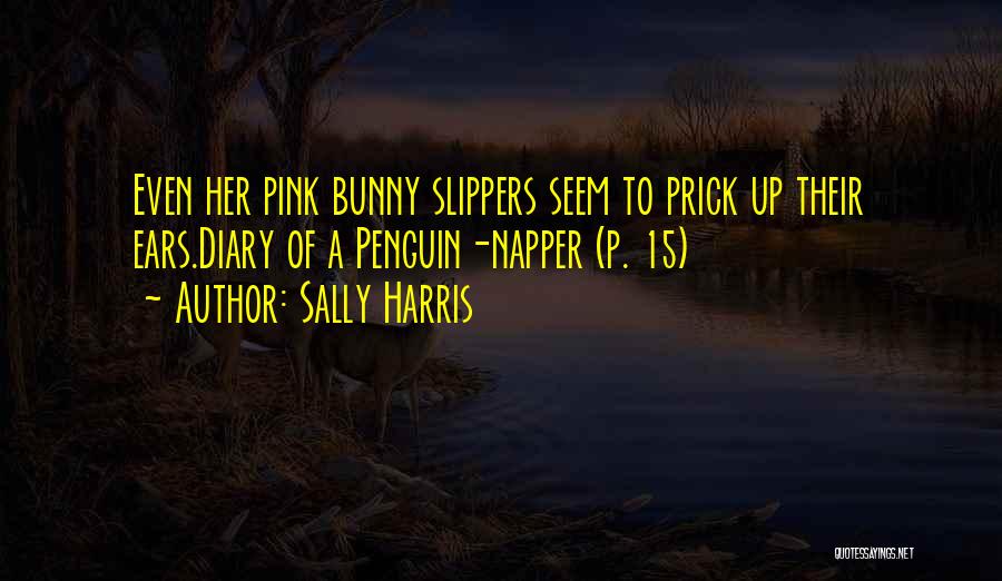 Sally Harris Quotes: Even Her Pink Bunny Slippers Seem To Prick Up Their Ears.diary Of A Penguin-napper (p. 15)