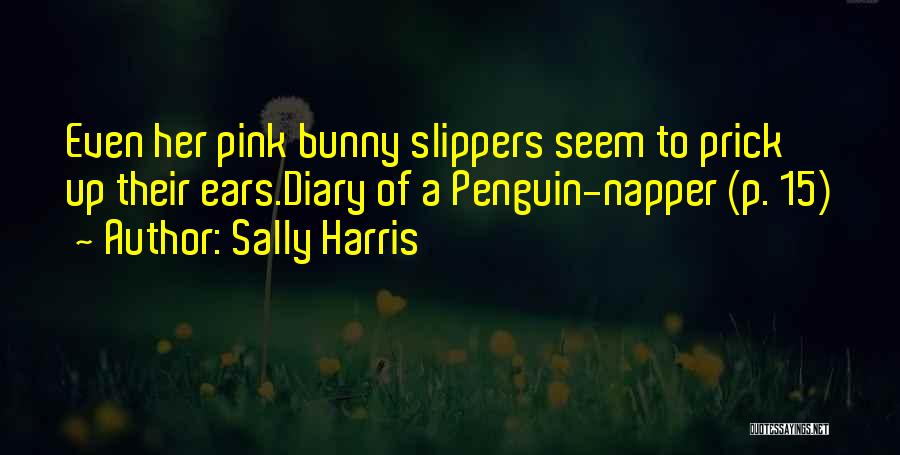 Sally Harris Quotes: Even Her Pink Bunny Slippers Seem To Prick Up Their Ears.diary Of A Penguin-napper (p. 15)