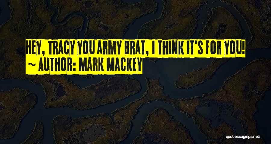 Mark Mackey Quotes: Hey, Tracy You Army Brat, I Think It's For You!