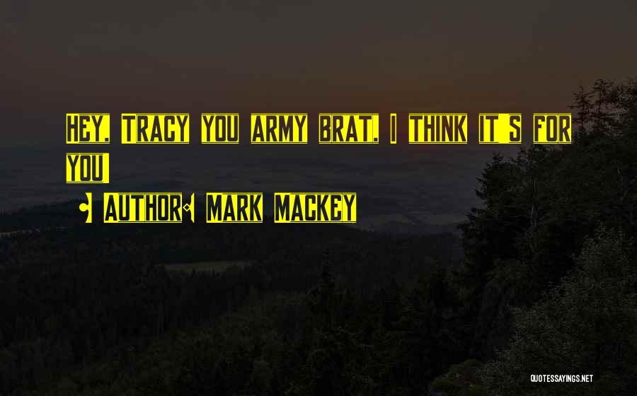 Mark Mackey Quotes: Hey, Tracy You Army Brat, I Think It's For You!