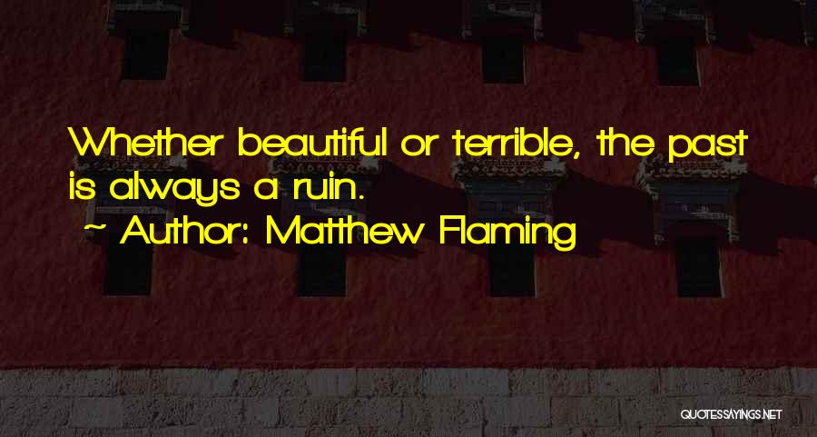 Matthew Flaming Quotes: Whether Beautiful Or Terrible, The Past Is Always A Ruin.