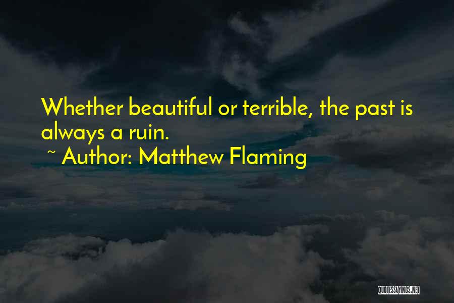 Matthew Flaming Quotes: Whether Beautiful Or Terrible, The Past Is Always A Ruin.