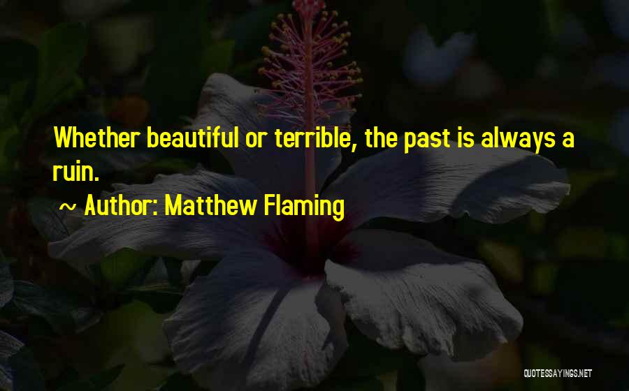 Matthew Flaming Quotes: Whether Beautiful Or Terrible, The Past Is Always A Ruin.